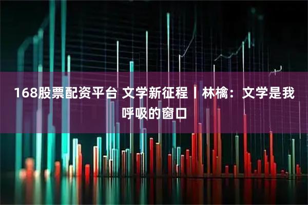 168股票配资平台 文学新征程丨林檎：文学是我呼吸的窗口