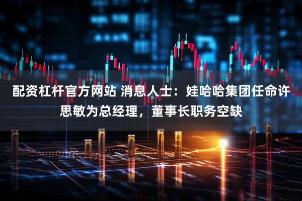 配资杠杆官方网站 消息人士：娃哈哈集团任命许思敏为总经理，董事长职务空缺