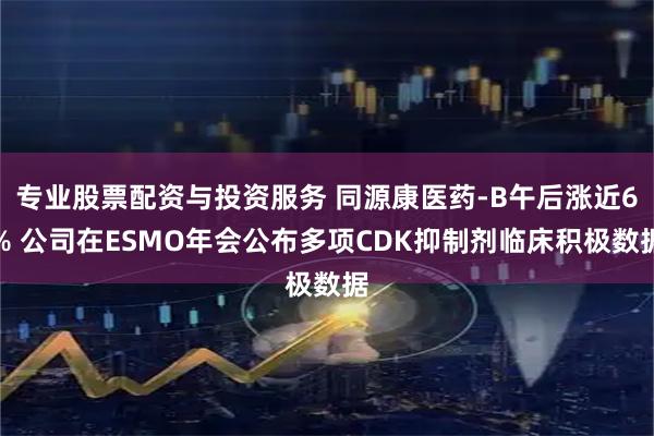 专业股票配资与投资服务 同源康医药-B午后涨近6% 公司在ESMO年会公布多项CDK抑制剂临床积极数据