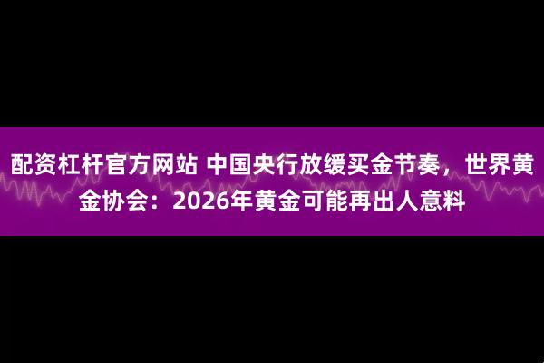 配资杠杆官方网站 中国央行放缓买金节奏，世界黄金协会：2026年黄金可能再出人意料