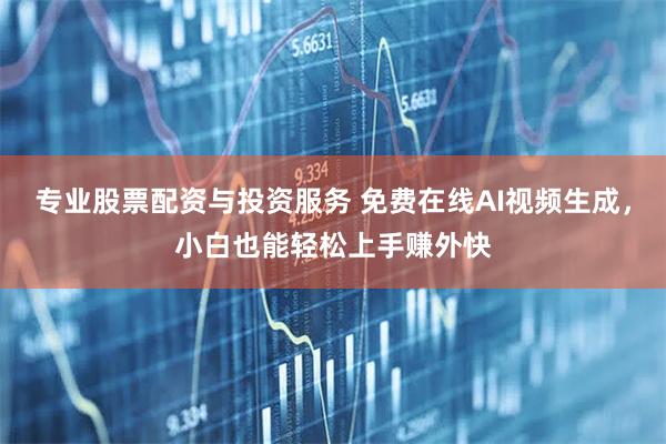 专业股票配资与投资服务 免费在线AI视频生成，小白也能轻松上手赚外快