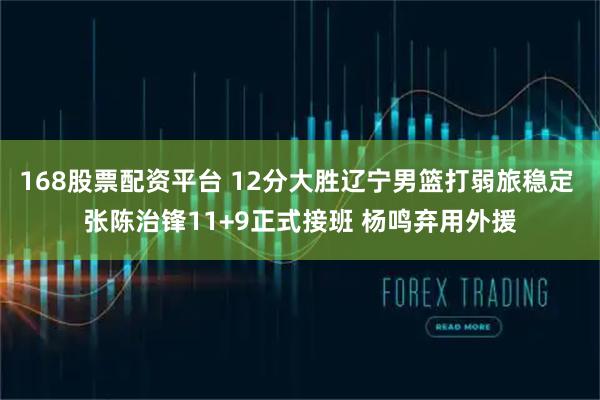 168股票配资平台 12分大胜辽宁男篮打弱旅稳定 张陈治锋11+9正式接班 杨鸣弃用外援