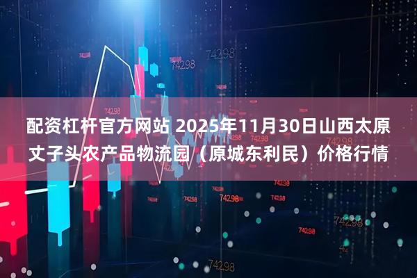 配资杠杆官方网站 2025年11月30日山西太原丈子头农产品物流园（原城东利民）价格行情
