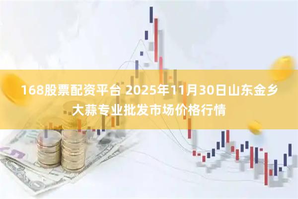 168股票配资平台 2025年11月30日山东金乡大蒜专业批发市场价格行情