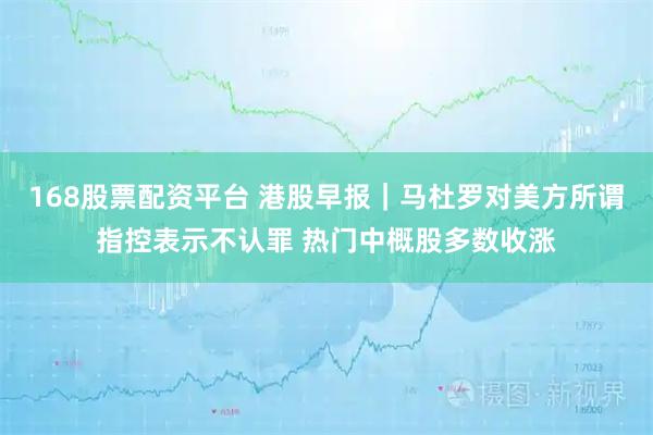 168股票配资平台 港股早报｜马杜罗对美方所谓指控表示不认罪 热门中概股多数收涨