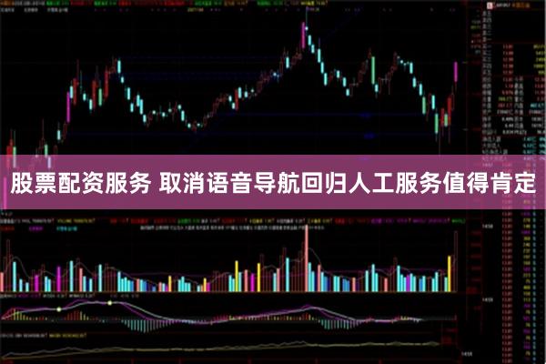 股票配资服务 取消语音导航回归人工服务值得肯定