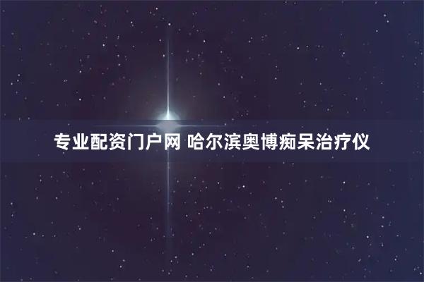 专业配资门户网 哈尔滨奥博痴呆治疗仪