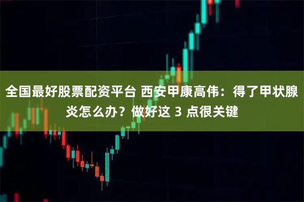 全国最好股票配资平台 西安甲康高伟：得了甲状腺炎怎么办？做好这 3 点很关键