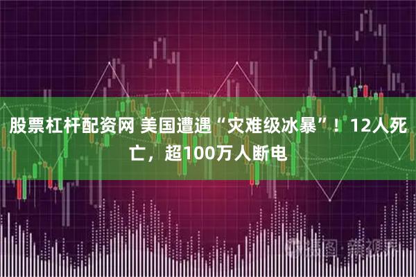 股票杠杆配资网 美国遭遇“灾难级冰暴”！12人死亡，超100万人断电