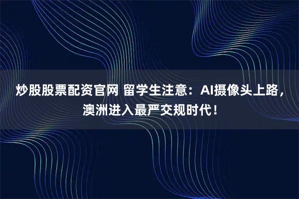 炒股股票配资官网 留学生注意：AI摄像头上路，澳洲进入最严交规时代！