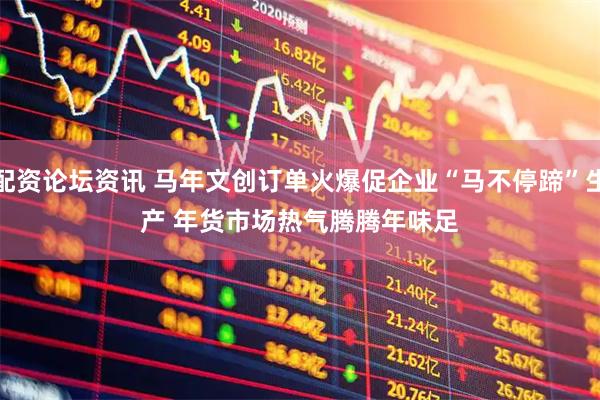配资论坛资讯 马年文创订单火爆促企业“马不停蹄”生产 年货市场热气腾腾年味足