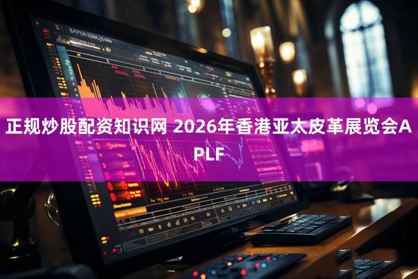 正规炒股配资知识网 2026年香港亚太皮革展览会APLF