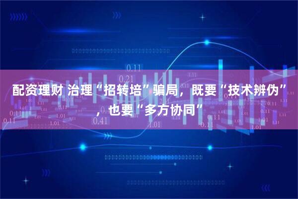 配资理财 治理“招转培”骗局，既要“技术辨伪”，也要“多方协同”