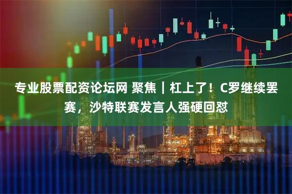 专业股票配资论坛网 聚焦｜杠上了！C罗继续罢赛，沙特联赛发言人强硬回怼