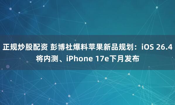 正规炒股配资 彭博社爆料苹果新品规划：iOS 26.4将内测、iPhone 17e下月发布