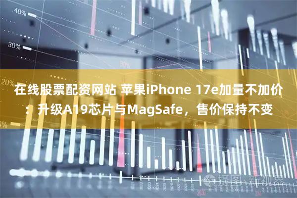 在线股票配资网站 苹果iPhone 17e加量不加价：升级A19芯片与MagSafe，售价保持不变