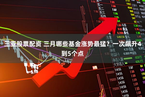 三亚股票配资 三月哪些基金涨势最猛？一次飙升4到5个点