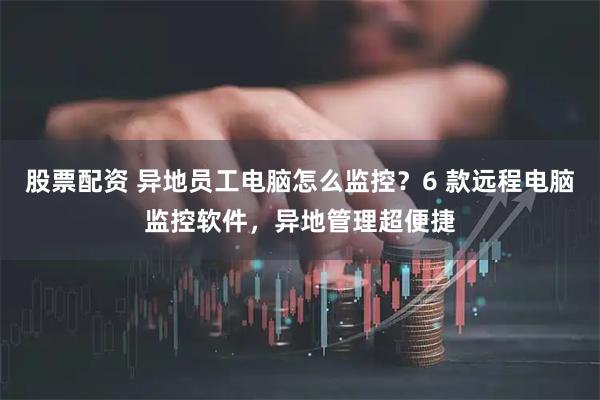 股票配资 异地员工电脑怎么监控？6 款远程电脑监控软件，异地管理超便捷