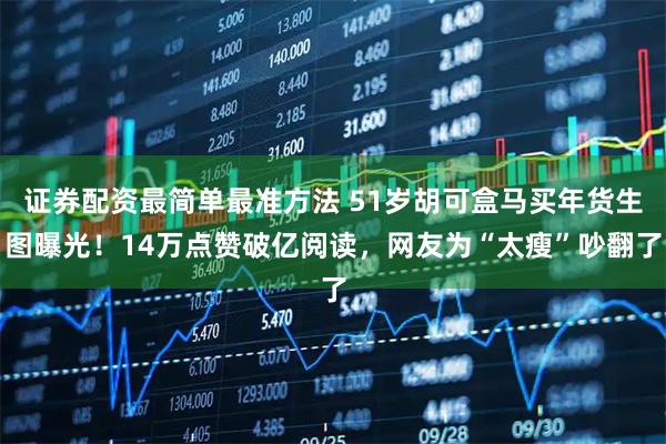 证券配资最简单最准方法 51岁胡可盒马买年货生图曝光！14万点赞破亿阅读，网友为“太瘦”吵翻了