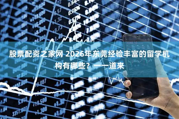 股票配资之家网 2026年东莞经验丰富的留学机构有哪些？一一道来