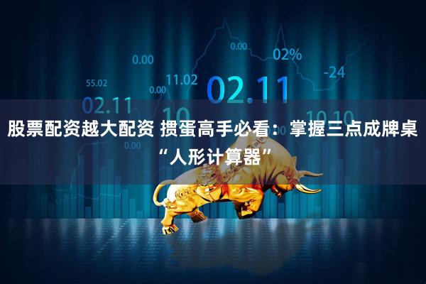 股票配资越大配资 掼蛋高手必看：掌握三点成牌桌“人形计算器”