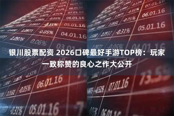 银川股票配资 2026口碑最好手游TOP榜：玩家一致称赞的良心之作大公开