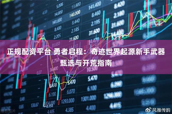 正规配资平台 勇者启程：奇迹世界起源新手武器甄选与开荒指南