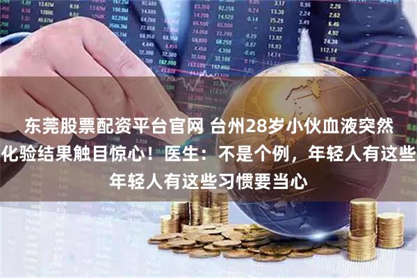 东莞股票配资平台官网 台州28岁小伙血液突然变成白色，化验结果触目惊心！医生：不是个例，年轻人有这些习惯要当心