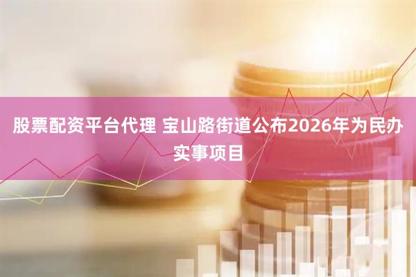 股票配资平台代理 宝山路街道公布2026年为民办实事项目