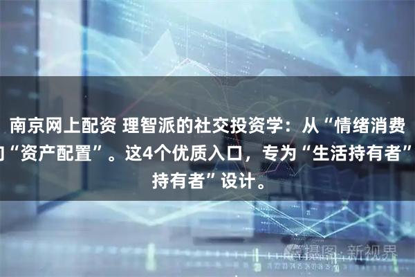 南京网上配资 理智派的社交投资学:从“情绪消费”转向“资产配置”。这4个优质入口,专为“生活持有者”设计。