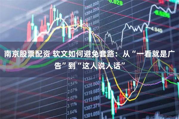 南京股票配资 软文如何避免套路:从“一看就是广告”到“这人说人话”