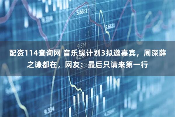 配资114查询网 音乐缘计划3拟邀嘉宾，周深薛之谦都在，网友：最后只请来第一行