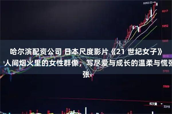 哈尔滨配资公司 日本尺度影片《21 世纪女子》:人间烟火里的女性群像,写尽爱与成长的温柔与慌张