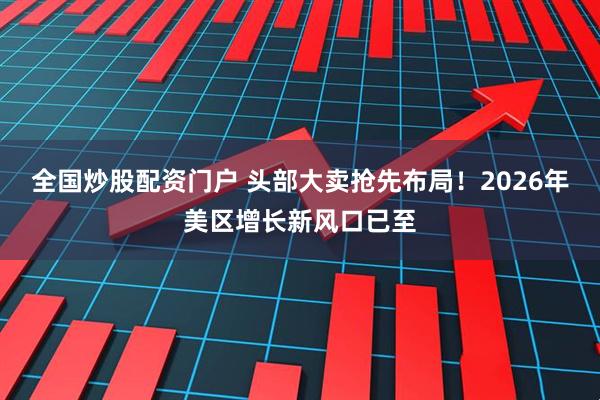 全国炒股配资门户 头部大卖抢先布局！2026年美区增长新风口已至