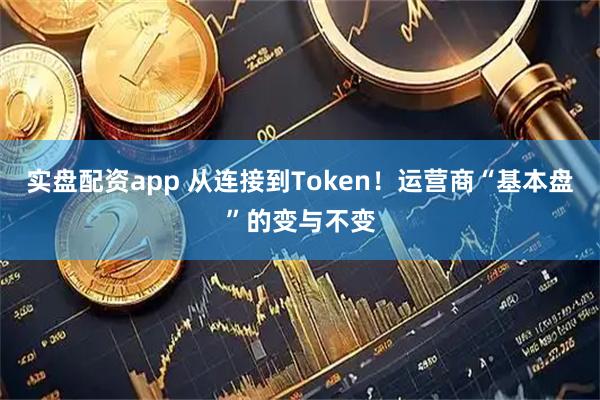 实盘配资app 从连接到Token!运营商“基本盘”的变与不变