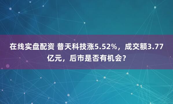 在线实盘配资 普天科技涨5.52%,成交额3.77亿元,后市是否有机会?