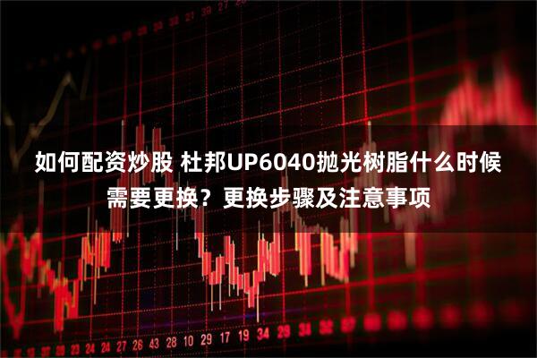如何配资炒股 杜邦UP6040抛光树脂什么时候需要更换？更换步骤及注意事项