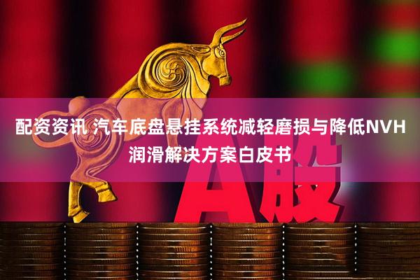 配资资讯 汽车底盘悬挂系统减轻磨损与降低NVH润滑解决方案白皮书