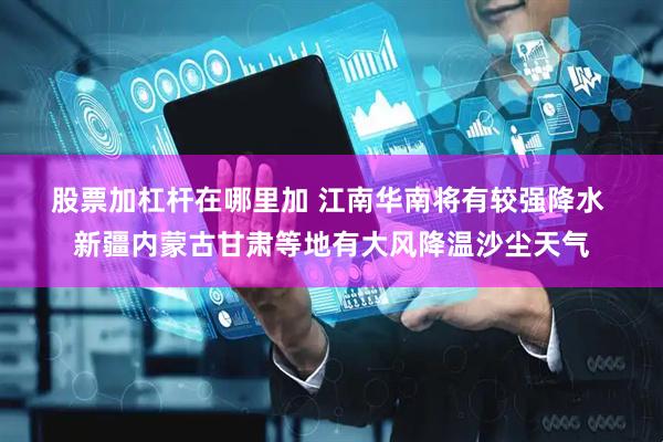股票加杠杆在哪里加 江南华南将有较强降水 新疆内蒙古甘肃等地有大风降温沙尘天气