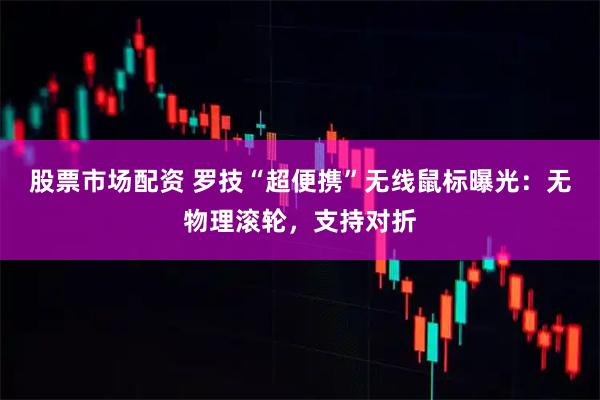 股票市场配资 罗技“超便携”无线鼠标曝光：无物理滚轮，支持对折