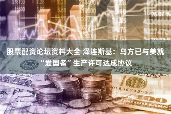 股票配资论坛资料大全 泽连斯基:乌方已与美就“爱国者”生产许可达成协议