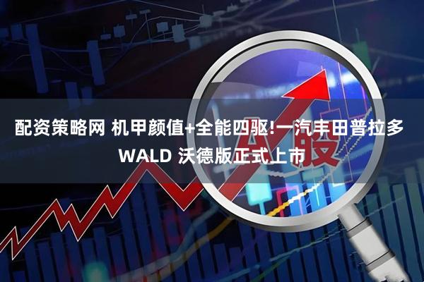 配资策略网 机甲颜值+全能四驱!一汽丰田普拉多 WALD 沃德版正式上市