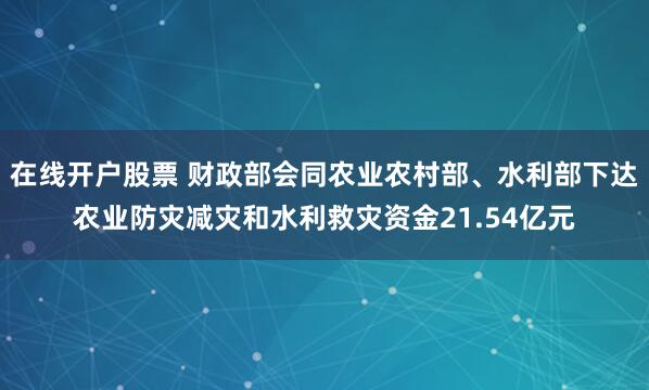 在线开户股票 财政部会同农业农村部、水利部下达农业防灾减灾和水利救灾资金21.54亿元