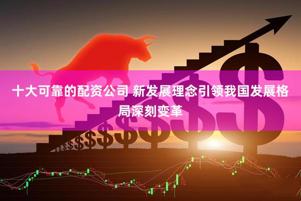 十大可靠的配资公司 新发展理念引领我国发展格局深刻变革