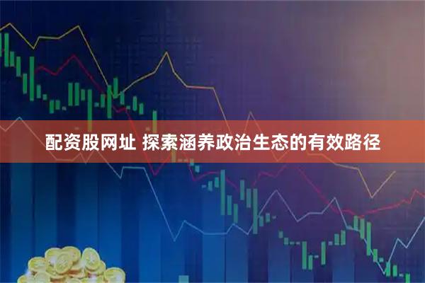 配资股网址 探索涵养政治生态的有效路径